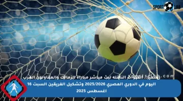 رسميًا.. القنوات الناقلة لبث مباشر مباراة الزمالك والمقاولون العرب اليوم في الدوري المصري 2025/2026 وتشكيل الفريقين السبت 16 أغسطس 2025